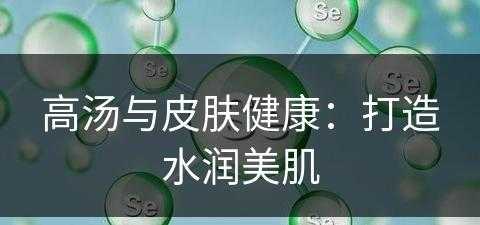 高汤与皮肤健康：打造水润美肌